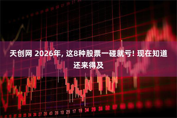 天创网 2026年, 这8种股票一碰就亏! 现在知道还来得及