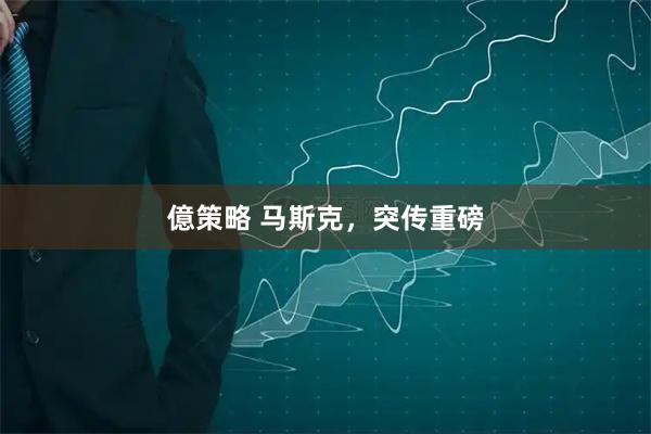 億策略 马斯克，突传重磅