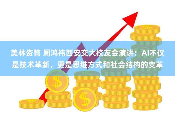 美林资管 周鸿祎西安交大校友会演讲：AI不仅是技术革新，更是思维方式和社会结构的变革