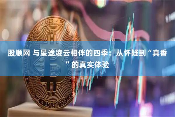 股顺网 与星途凌云相伴的四季：从怀疑到“真香”的真实体验