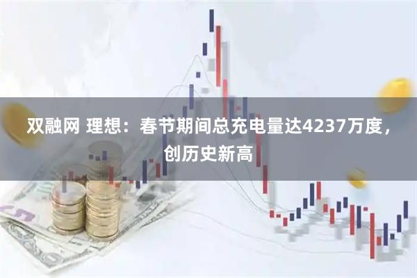 双融网 理想：春节期间总充电量达4237万度，创历史新高
