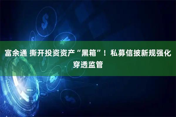 富余通 撕开投资资产“黑箱”！私募信披新规强化穿透监管
