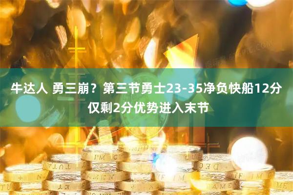 牛达人 勇三崩？第三节勇士23-35净负快船12分 仅剩2分优势进入末节