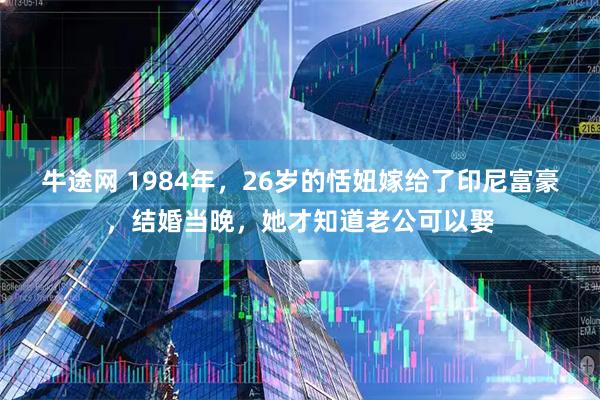 牛途网 1984年，26岁的恬妞嫁给了印尼富豪，结婚当晚，她才知道老公可以娶