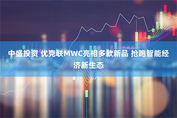 中盛投资 优克联MWC亮相多款新品 抢跑智能经济新生态