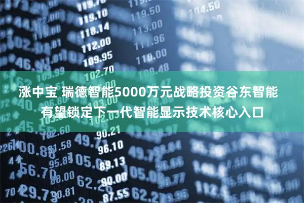 涨中宝 瑞德智能5000万元战略投资谷东智能  有望锁定下一代智能显示技术核心入口