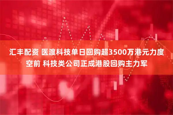 汇丰配资 医渡科技单日回购超3500万港元力度空前 科技类公司正成港股回购主力军
