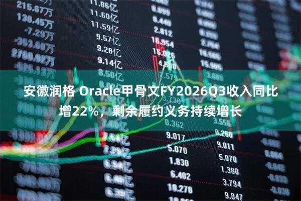 安徽润格 Oracle甲骨文FY2026Q3收入同比增22%，剩余履约义务持续增长