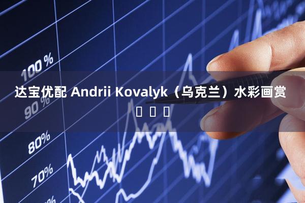 达宝优配 Andrii Kovalyk（乌克兰）水彩画赏 ​​​