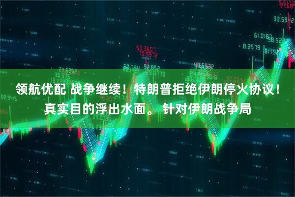 领航优配 战争继续！特朗普拒绝伊朗停火协议！真实目的浮出水面。 针对伊朗战争局