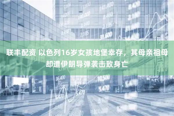 联丰配资 以色列16岁女孩地堡幸存，其母亲祖母却遭伊朗导弹袭击致身亡