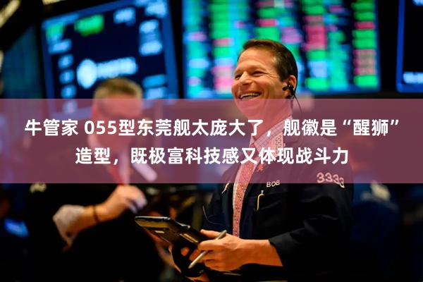 牛管家 055型东莞舰太庞大了，舰徽是“醒狮”造型，既极富科技感又体现战斗力