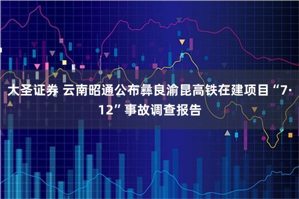大圣证券 云南昭通公布彝良渝昆高铁在建项目“7·12”事故调查报告