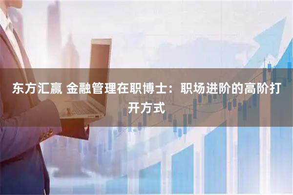 东方汇赢 金融管理在职博士：职场进阶的高阶打开方式