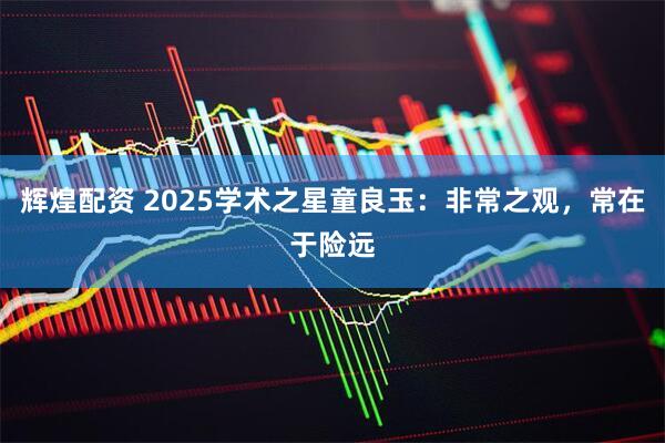 辉煌配资 2025学术之星童良玉：非常之观，常在于险远