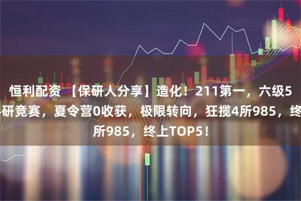 恒利配资 【保研人分享】造化！211第一，六级593，强科研竞赛，夏令营0收获，极限转向，狂揽4所985，终上TOP5！