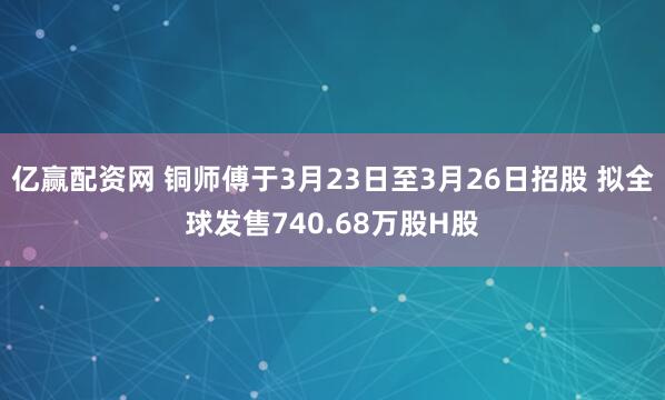 亿赢配资网 铜师傅于3月23日至3月26日招股 拟全球发售740.68万股H股
