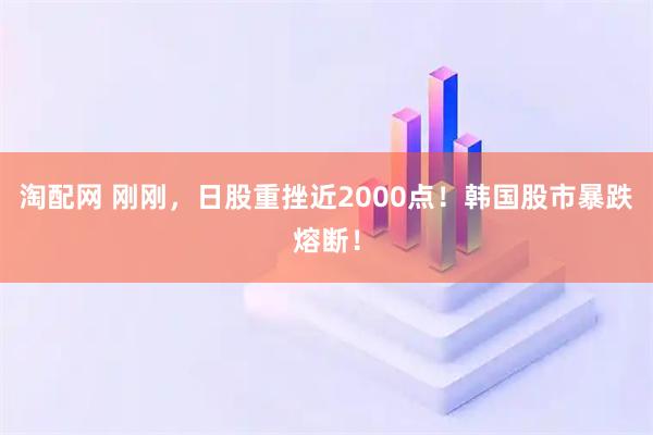 淘配网 刚刚，日股重挫近2000点！韩国股市暴跌熔断！