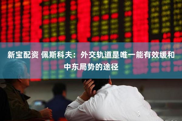 新宝配资 佩斯科夫：外交轨道是唯一能有效缓和中东局势的途径