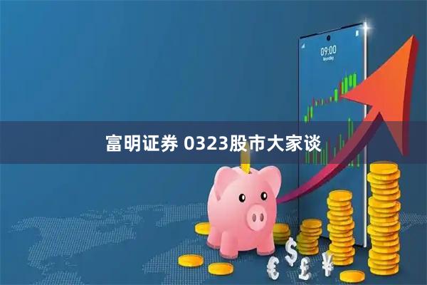 富明证券 0323股市大家谈