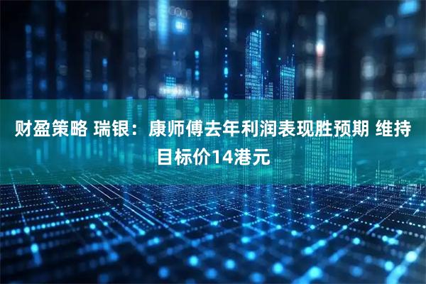 财盈策略 瑞银：康师傅去年利润表现胜预期 维持目标价14港元