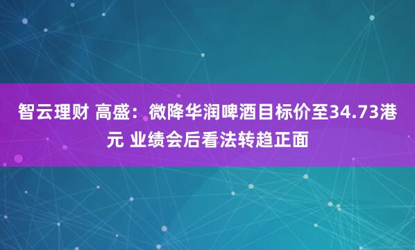 智云理财 高盛：微降华润啤酒目标价至34.73港元 业绩会后看法转趋正面