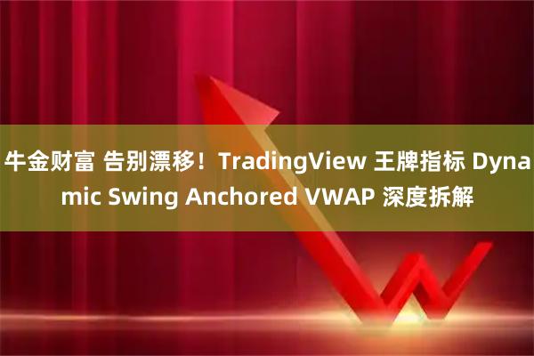 牛金财富 告别漂移！TradingView 王牌指标 Dynamic Swing Anchored VWAP 深度拆解
