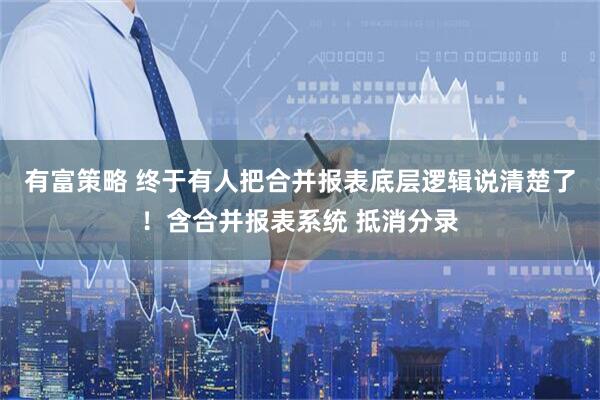 有富策略 终于有人把合并报表底层逻辑说清楚了！含合并报表系统 抵消分录