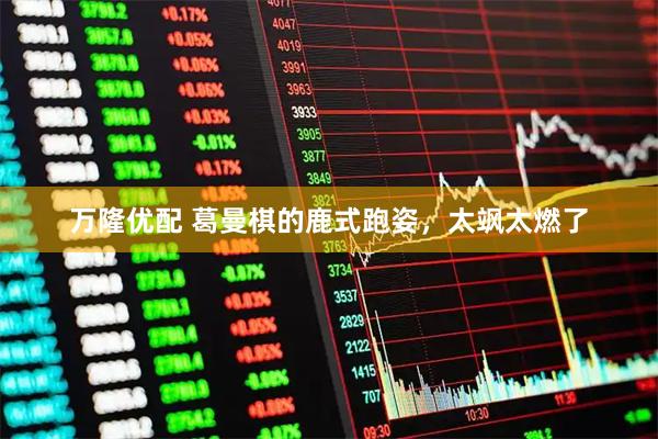 万隆优配 葛曼棋的鹿式跑姿，太飒太燃了