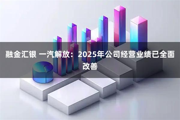 融金汇银 一汽解放：2025年公司经营业绩已全面改善