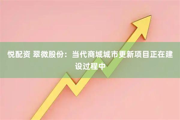 悦配资 翠微股份：当代商城城市更新项目正在建设过程中