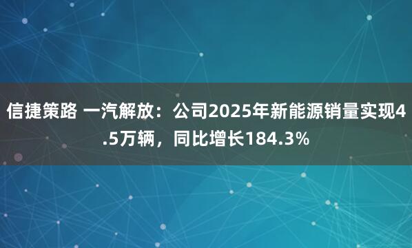 信捷策路 一汽解放：公司2025年新能源销量实现4.5万辆，同比增长184.3%