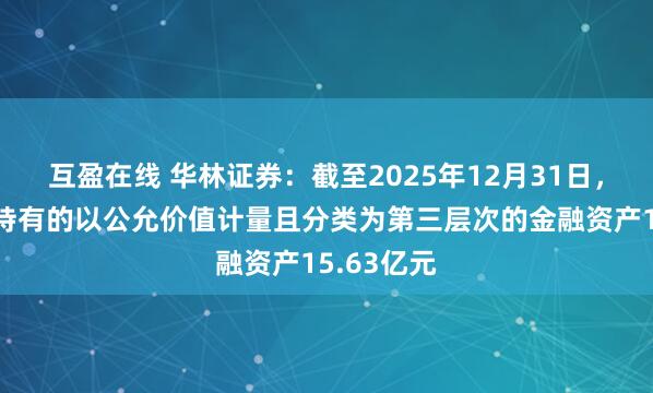 互盈在线 华林证券：截至2025年12月31日，华林证券持有的以公允价值计量且分类为第三层次的金融资产15.63亿元