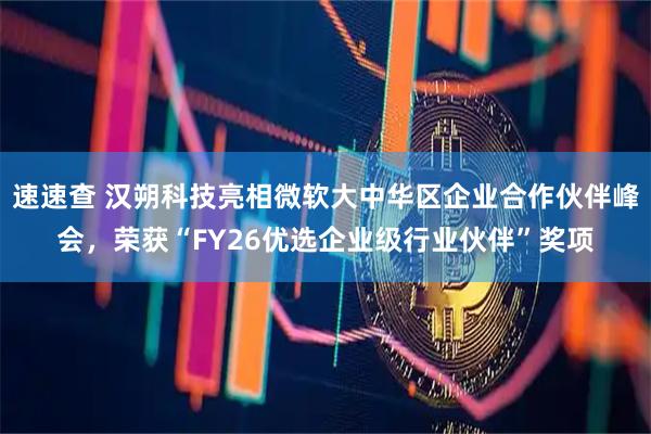 速速查 汉朔科技亮相微软大中华区企业合作伙伴峰会，荣获“FY26优选企业级行业伙伴”奖项