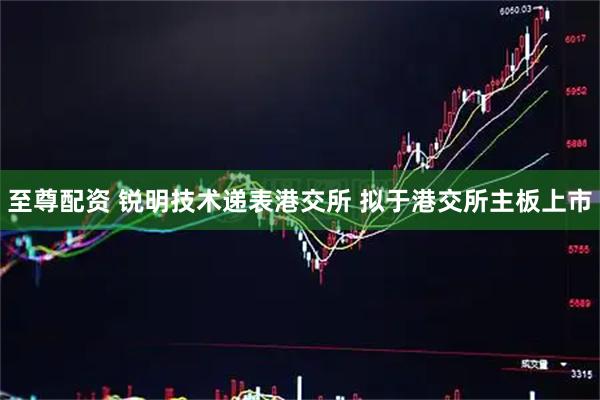 至尊配资 锐明技术递表港交所 拟于港交所主板上市