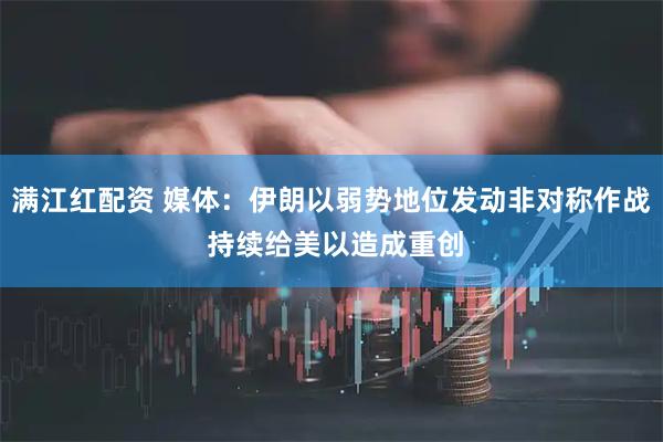 满江红配资 媒体：伊朗以弱势地位发动非对称作战 持续给美以造成重创