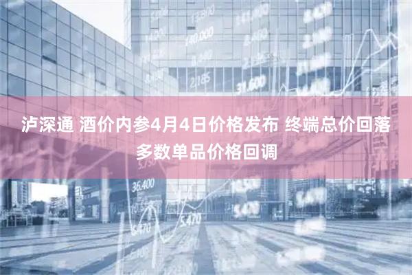 泸深通 酒价内参4月4日价格发布 终端总价回落多数单品价格回调