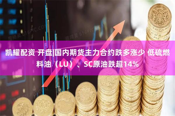 凯耀配资 开盘|国内期货主力合约跌多涨少 低硫燃料油（LU）、SC原油跌超14%