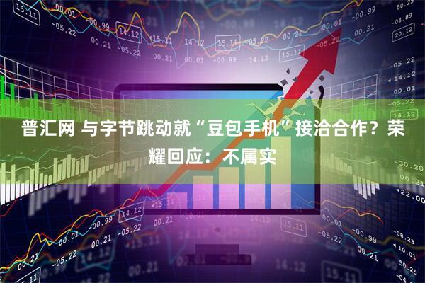 普汇网 与字节跳动就“豆包手机”接洽合作？荣耀回应：不属实
