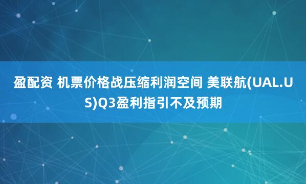 盈配资 机票价格战压缩利润空间 美联航(UAL.US)Q3盈利指引不及预期