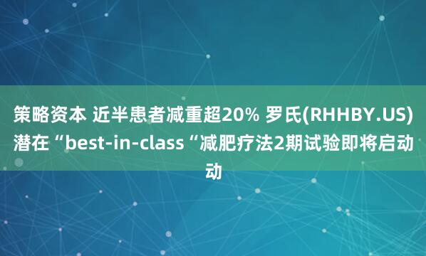 策略资本 近半患者减重超20% 罗氏(RHHBY.US)潜在“best-in-class“减肥疗法2期试验即将启动