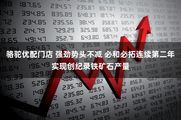 骆驼优配门店 强劲势头不减 必和必拓连续第二年实现创纪录铁矿石产量
