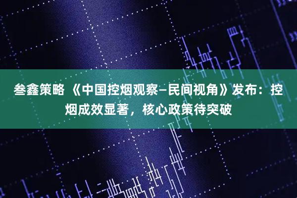 叁鑫策略 《中国控烟观察—民间视角》发布：控烟成效显著，核心政策待突破