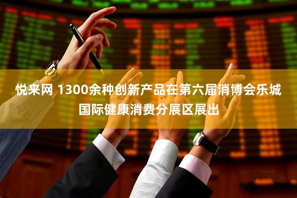 悦来网 1300余种创新产品在第六届消博会乐城国际健康消费分展区展出