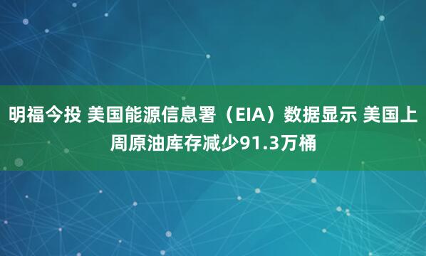 明福今投 美国能源信息署（EIA）数据显示 美国上周原油库存减少91.3万桶