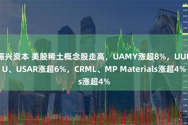 振兴资本 美股稀土概念股走高，UAMY涨超8%，UUUU、USAR涨超6%，CRML、MP Materials涨超4%