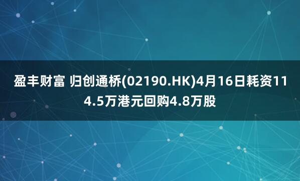 盈丰财富 归创通桥(02190.HK)4月16日耗资114.5万港元回购4.8万股