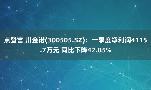 点登富 川金诺(300505.SZ)：一季度净利润4115.7万元 同比下降42.85%