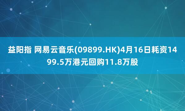 益阳指 网易云音乐(09899.HK)4月16日耗资1499.5万港元回购11.8万股