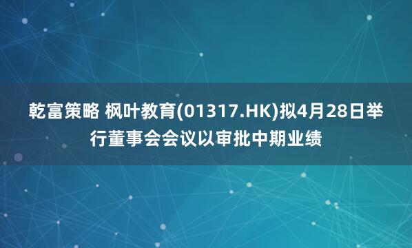 乾富策略 枫叶教育(01317.HK)拟4月28日举行董事会会议以审批中期业绩